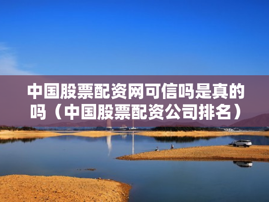 中国股票配资网可信吗是真的吗（中国股票配资公司排名）