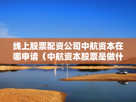 线上股票配资公司中航资本在哪申请（中航资本股票是做什么的）