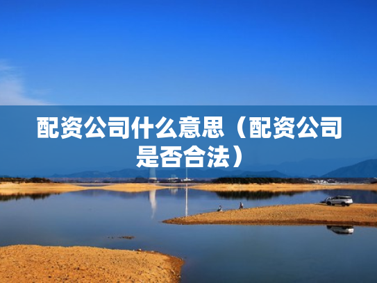 配资公司什么意思（配资公司是否合法）
