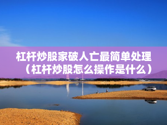 杠杆炒股家破人亡最简单处理（杠杆炒股怎么操作是什么）