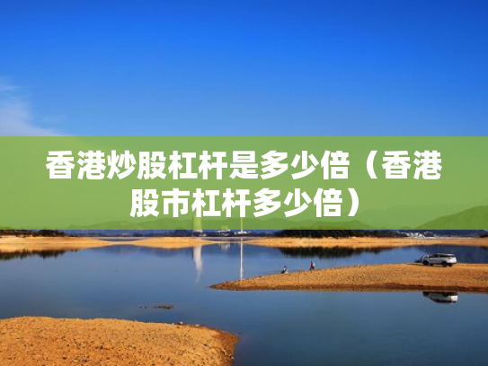 香港炒股杠杆是多少倍（香港股市杠杆多少倍）
