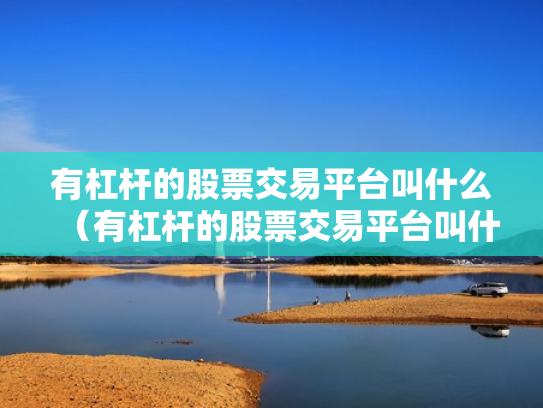 有杠杆的股票交易平台叫什么（有杠杆的股票交易平台叫什么来着）