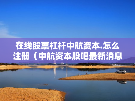 在线股票杠杆中航资本.怎么注册（中航资本股吧最新消息）