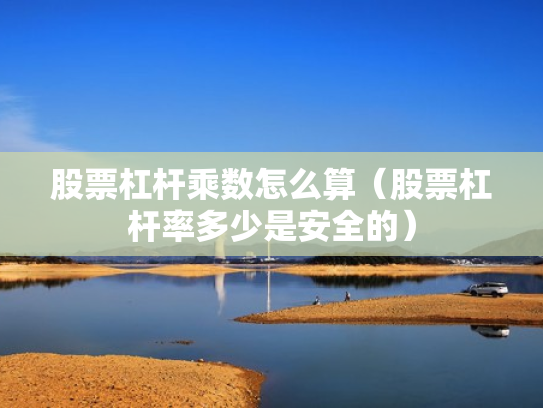 股票杠杆乘数怎么算（股票杠杆率多少是安全的）
