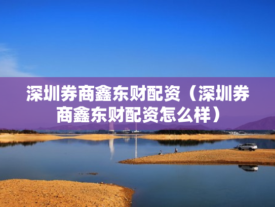 深圳券商鑫东财配资（深圳券商鑫东财配资怎么样）
