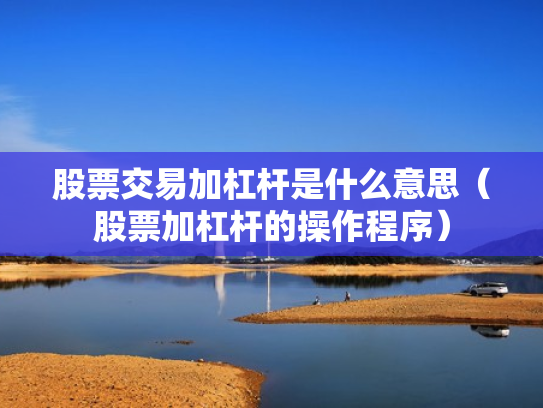 股票交易加杠杆是什么意思（股票加杠杆的操作程序）