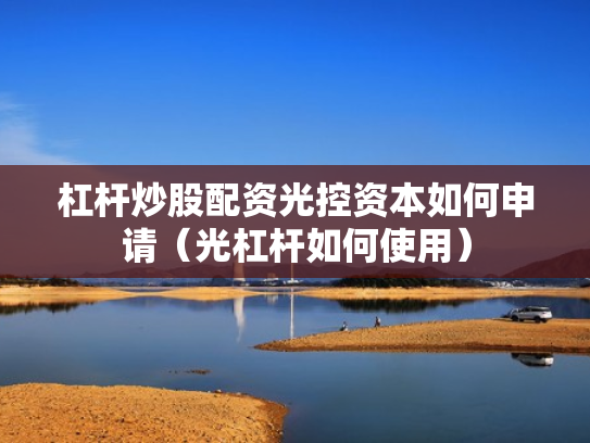 杠杆炒股配资光控资本如何申请（光杠杆如何使用）