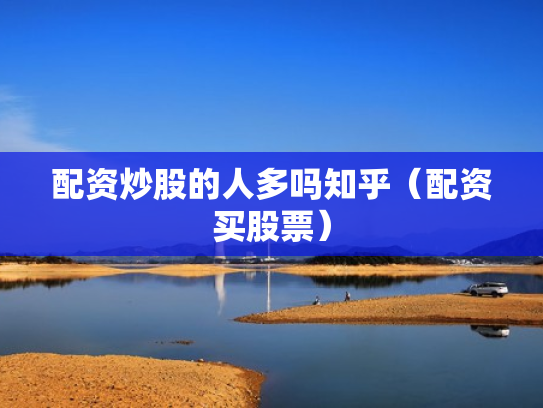 配资炒股的人多吗知乎（配资买股票）