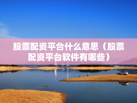 股票配资平台什么意思（股票配资平台软件有哪些）