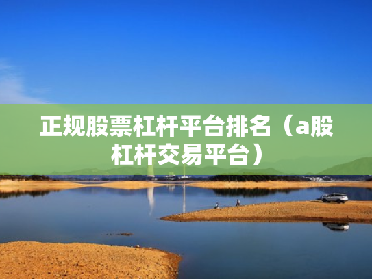 正规股票杠杆平台排名（a股杠杆交易平台）