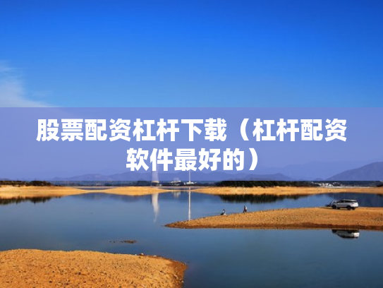 股票配资杠杆下载（杠杆配资软件最好的）