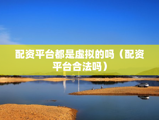 配资平台都是虚拟的吗（配资平台合法吗）