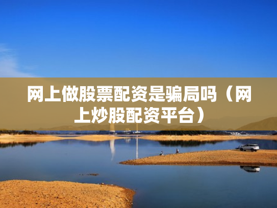 网上做股票配资是骗局吗（网上炒股配资平台）