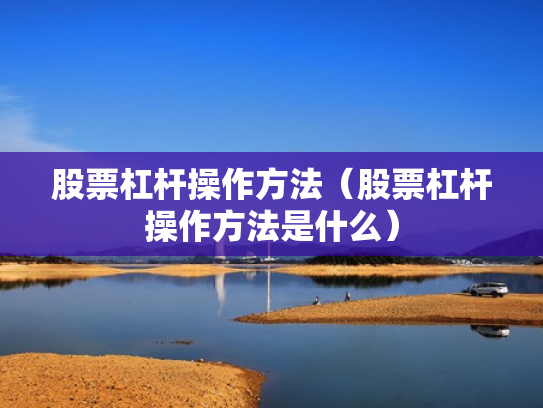 股票杠杆操作方法（股票杠杆操作方法是什么）