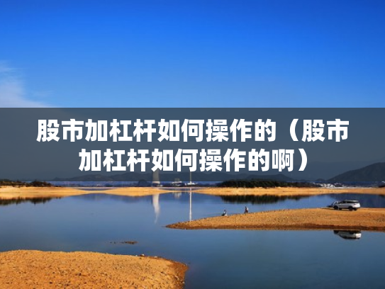 股市加杠杆如何操作的（股市加杠杆如何操作的啊）