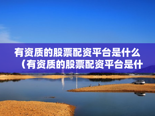 有资质的股票配资平台是什么（有资质的股票配资平台是什么意思）