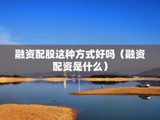 融资配股这种方式好吗（融资配资是什么）