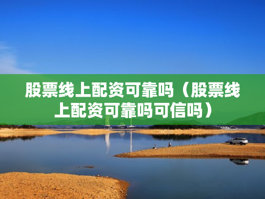 股票线上配资可靠吗（股票线上配资可靠吗可信吗）