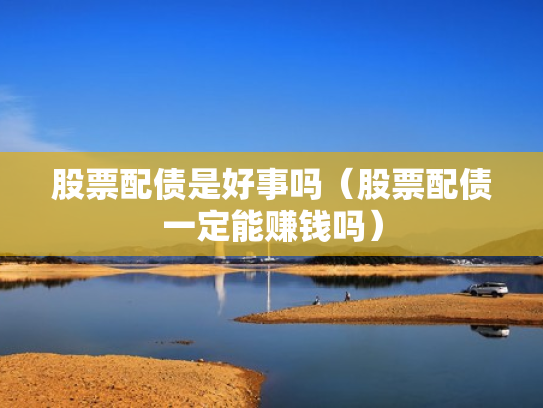 股票配债是好事吗（股票配债一定能赚钱吗）
