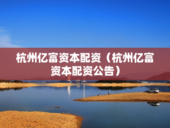 杭州亿富资本配资（杭州亿富资本配资公告）