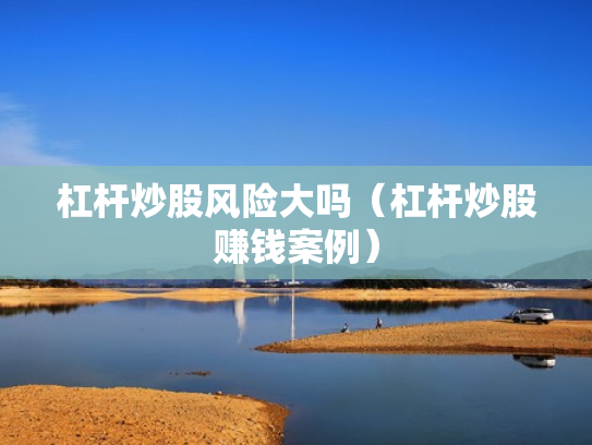 杠杆炒股风险大吗（杠杆炒股赚钱案例）