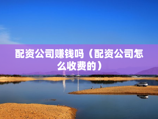 配资公司赚钱吗（配资公司怎么收费的）