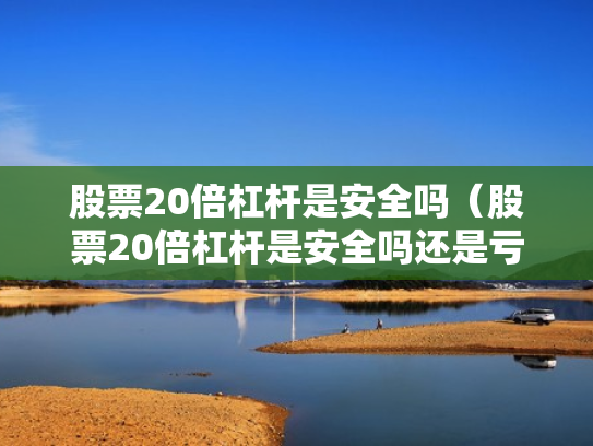 股票20倍杠杆是安全吗（股票20倍杠杆是安全吗还是亏损）