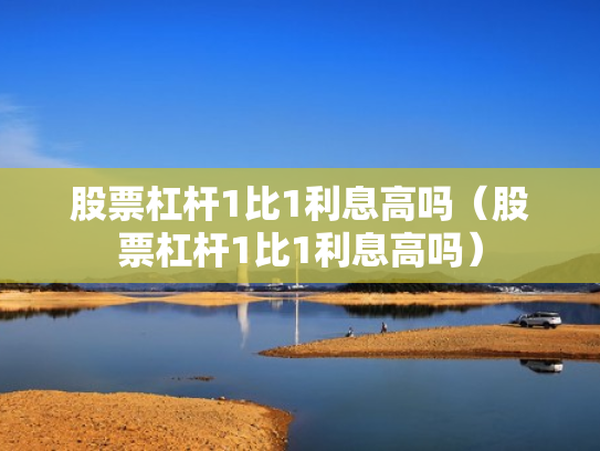 股票杠杆1比1利息高吗（股票杠杆1比1利息高吗）