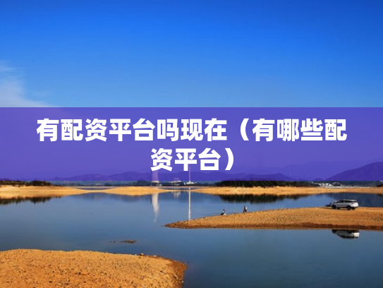 有配资平台吗现在（有哪些配资平台）