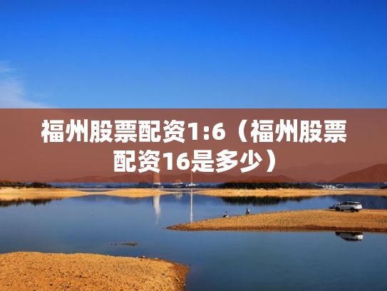 福州股票配资1:6（福州股票配资16是多少）