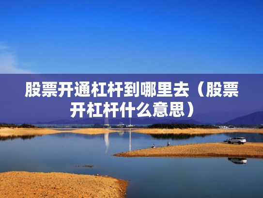 股票开通杠杆到哪里去（股票开杠杆什么意思）