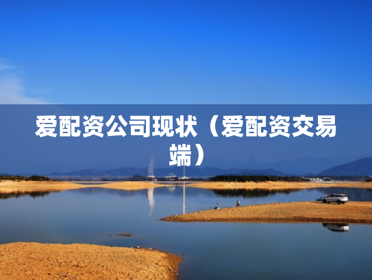 爱配资公司现状（爱配资交易端）