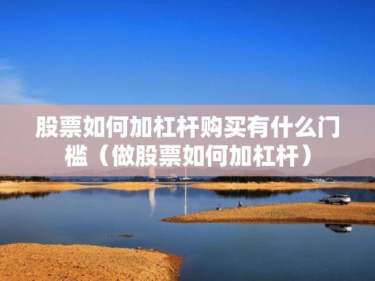 股票如何加杠杆购买有什么门槛（做股票如何加杠杆）