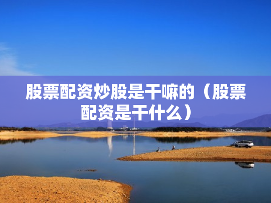 股票配资炒股是干嘛的（股票配资是干什么）