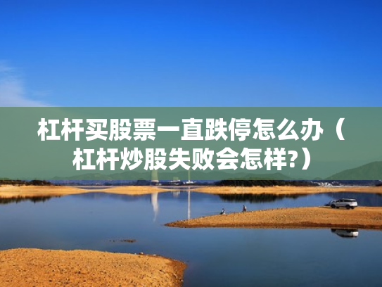 杠杆买股票一直跌停怎么办（杠杆炒股失败会怎样?）