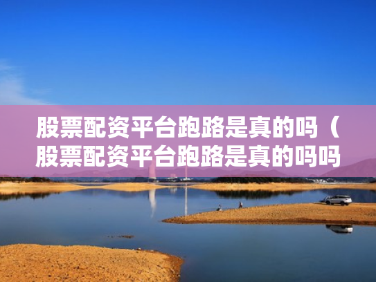 股票配资平台跑路是真的吗（股票配资平台跑路是真的吗吗）