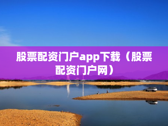 股票配资门户app下载（股票配资门户网）