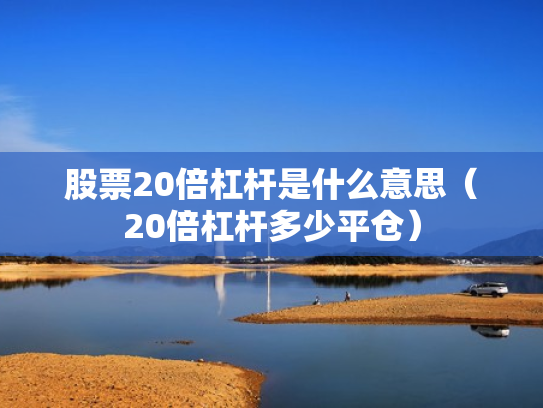 股票20倍杠杆是什么意思（20倍杠杆多少平仓）