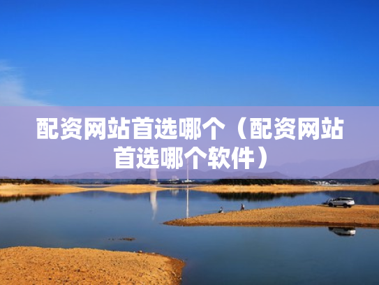 配资网站首选哪个（配资网站首选哪个软件）