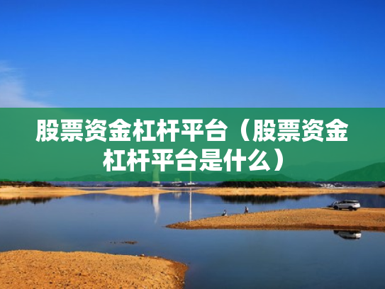 股票资金杠杆平台（股票资金杠杆平台是什么）