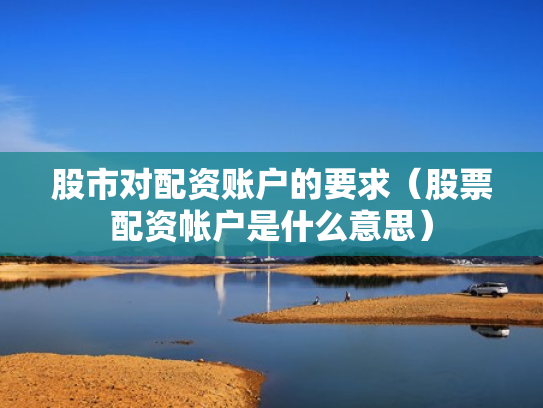 股市对配资账户的要求（股票配资帐户是什么意思）