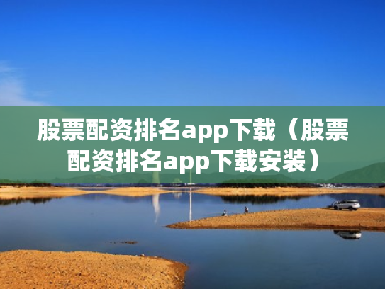 股票配资排名app下载（股票配资排名app下载安装）