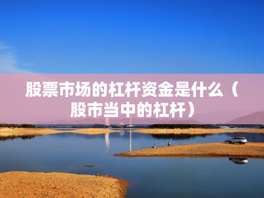 股票市场的杠杆资金是什么（股市当中的杠杆）