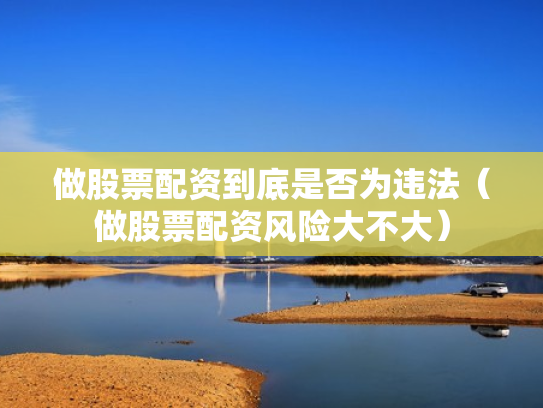 做股票配资到底是否为违法（做股票配资风险大不大）