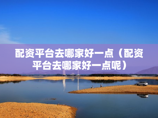 配资平台去哪家好一点（配资平台去哪家好一点呢）