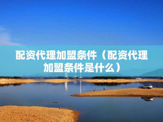 配资代理加盟条件（配资代理加盟条件是什么）