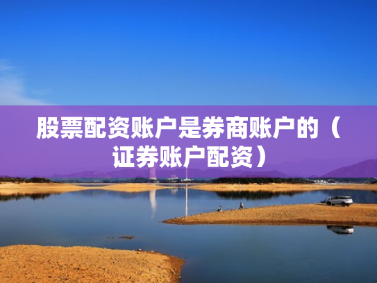 股票配资账户是券商账户的（证券账户配资）