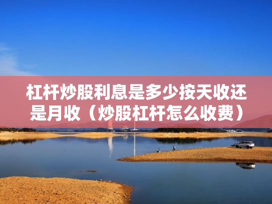 杠杆炒股利息是多少按天收还是月收（炒股杠杆怎么收费）