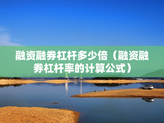 融资融券杠杆多少倍（融资融券杠杆率的计算公式）