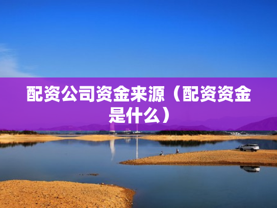 配资公司资金来源（配资资金是什么）